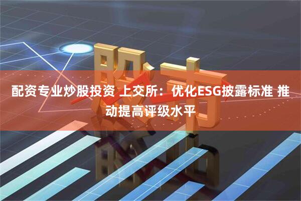 配资专业炒股投资 上交所：优化ESG披露标准 推动提高评级水平