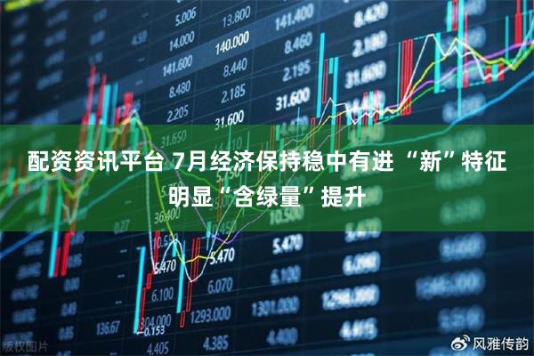 配资资讯平台 7月经济保持稳中有进 “新”特征明显“含绿量”提升