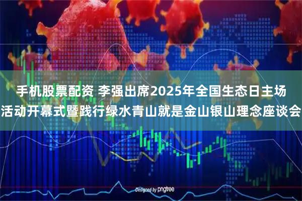 手机股票配资 李强出席2025年全国生态日主场活动开幕式暨践行绿水青山就是金山银山理念座谈会