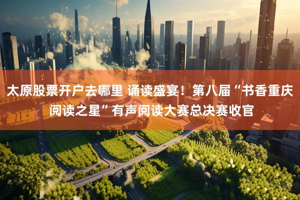 太原股票开户去哪里 诵读盛宴！第八届“书香重庆 阅读之星”有声阅读大赛总决赛收官