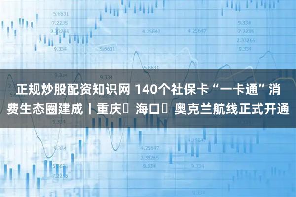 正规炒股配资知识网 140个社保卡“一卡通”消费生态圈建成丨重庆⇋海口⇋奥克兰航线正式开通