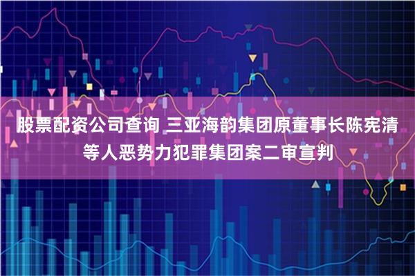 股票配资公司查询 三亚海韵集团原董事长陈宪清等人恶势力犯罪集团案二审宣判