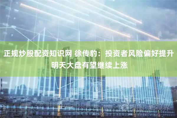 正规炒股配资知识网 徐传豹：投资者风险偏好提升 明天大盘有望继续上涨