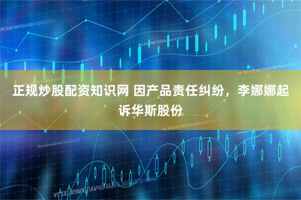 正规炒股配资知识网 因产品责任纠纷，李娜娜起诉华斯股份