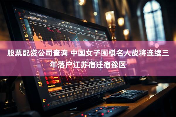 股票配资公司查询 中国女子围棋名人战将连续三年落户江苏宿迁宿豫区