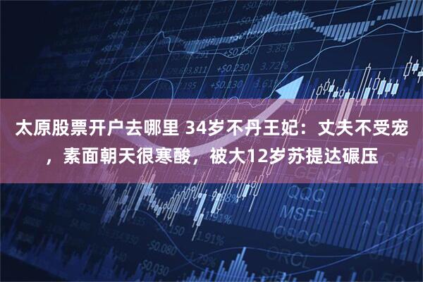 太原股票开户去哪里 34岁不丹王妃：丈夫不受宠，素面朝天很寒酸，被大12岁苏提达碾压