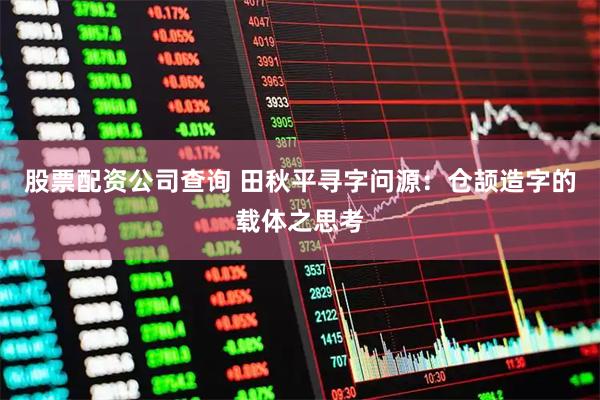 股票配资公司查询 田秋平寻字问源：仓颉造字的载体之思考