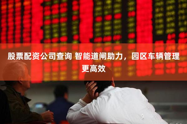 股票配资公司查询 智能道闸助力，园区车辆管理更高效