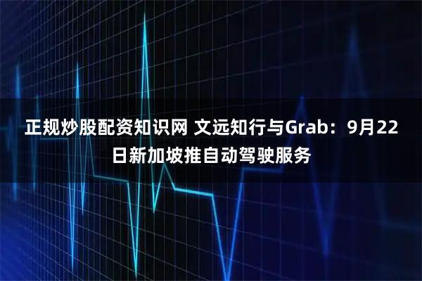 正规炒股配资知识网 文远知行与Grab：9月22日新加坡推自动驾驶服务