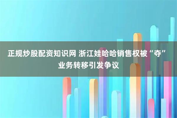 正规炒股配资知识网 浙江娃哈哈销售权被“夺” 业务转移引发争议