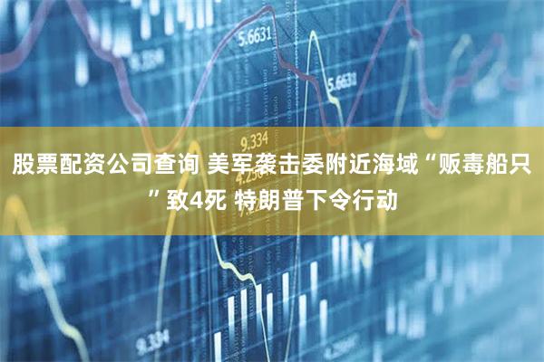 股票配资公司查询 美军袭击委附近海域“贩毒船只”致4死 特朗普下令行动