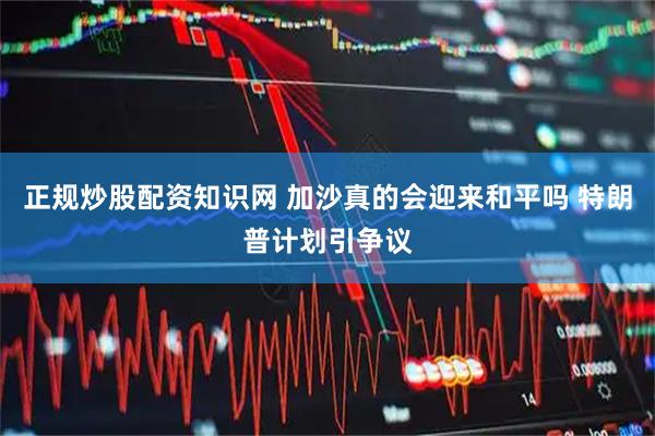 正规炒股配资知识网 加沙真的会迎来和平吗 特朗普计划引争议
