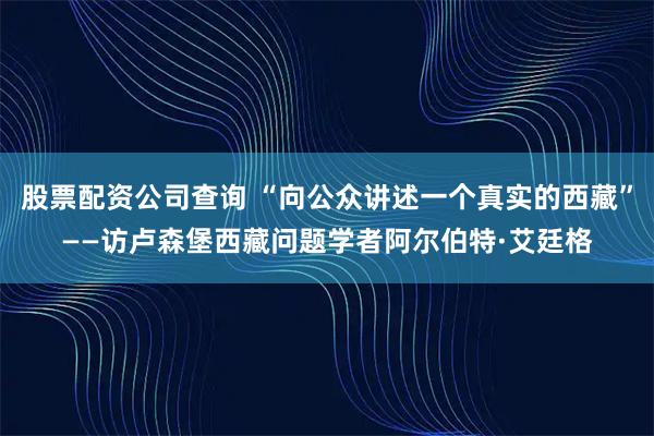 股票配资公司查询 “向公众讲述一个真实的西藏”——访卢森堡西藏问题学者阿尔伯特·艾廷格