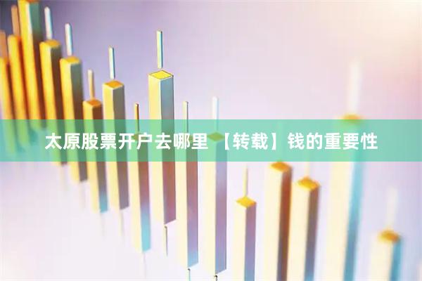 太原股票开户去哪里 【转载】钱的重要性