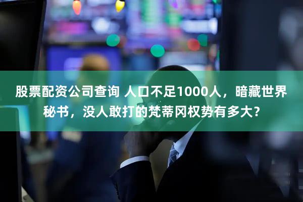 股票配资公司查询 人口不足1000人，暗藏世界秘书，没人敢打的梵蒂冈权势有多大？