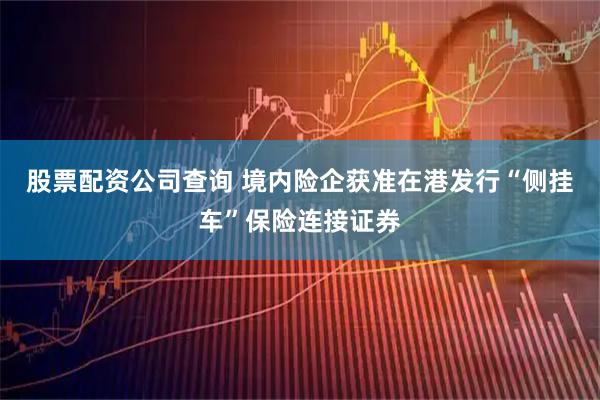 股票配资公司查询 境内险企获准在港发行“侧挂车”保险连接证券