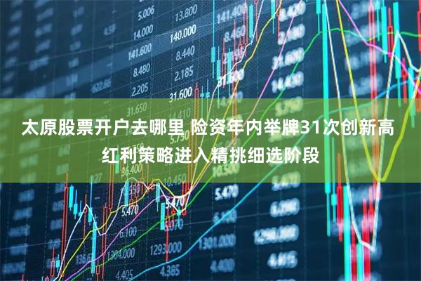 太原股票开户去哪里 险资年内举牌31次创新高 红利策略进入精挑细选阶段