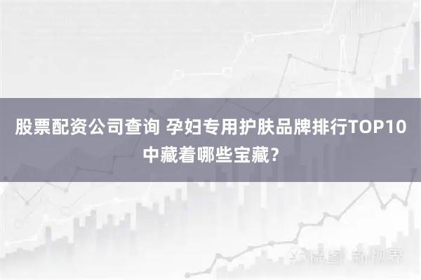 股票配资公司查询 孕妇专用护肤品牌排行TOP10中藏着哪些宝藏？