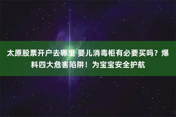 太原股票开户去哪里 婴儿消毒柜有必要买吗？爆料四大危害陷阱！为宝宝安全护航