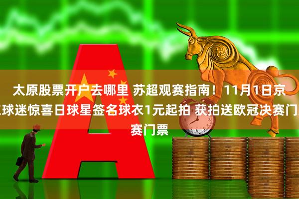 太原股票开户去哪里 苏超观赛指南！11月1日京东球迷惊喜日球星签名球衣1元起拍 获拍送欧冠决赛门票