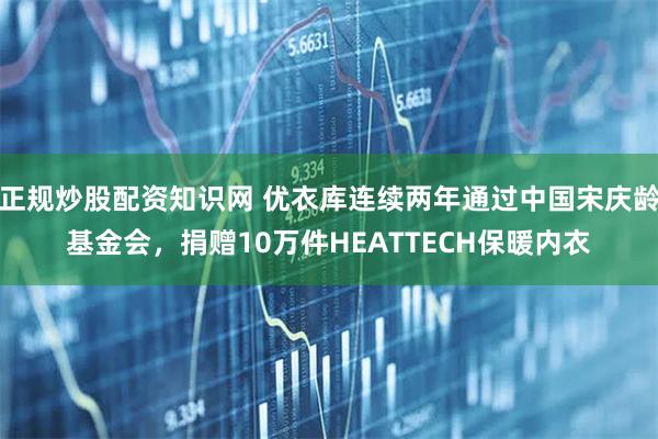 正规炒股配资知识网 优衣库连续两年通过中国宋庆龄基金会，捐赠10万件HEATTECH保暖内衣