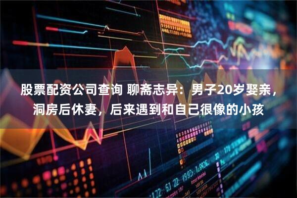 股票配资公司查询 聊斋志异：男子20岁娶亲，洞房后休妻，后来遇到和自己很像的小孩