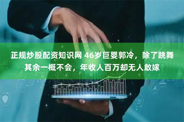 正规炒股配资知识网 46岁巨婴郭冷，除了跳舞其余一概不会，年收人百万却无人敢嫁