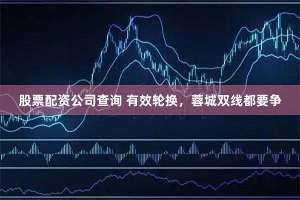 股票配资公司查询 有效轮换，蓉城双线都要争