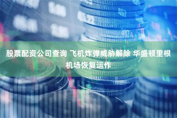 股票配资公司查询 飞机炸弹威胁解除 华盛顿里根机场恢复运作