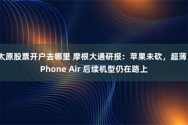 太原股票开户去哪里 摩根大通研报：苹果未砍，超薄 iPhone Air 后续机型仍在路上