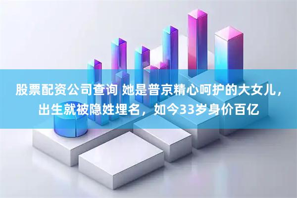 股票配资公司查询 她是普京精心呵护的大女儿，出生就被隐姓埋名，如今33岁身价百亿