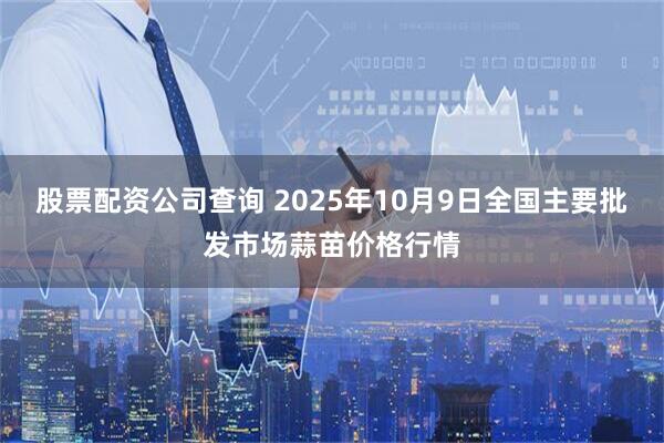 股票配资公司查询 2025年10月9日全国主要批发市场蒜苗价格行情