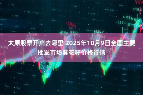 太原股票开户去哪里 2025年10月9日全国主要批发市场葵花籽价格行情