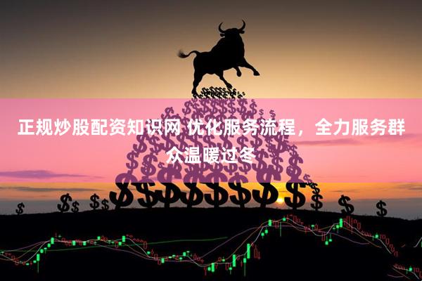 正规炒股配资知识网 优化服务流程，全力服务群众温暖过冬