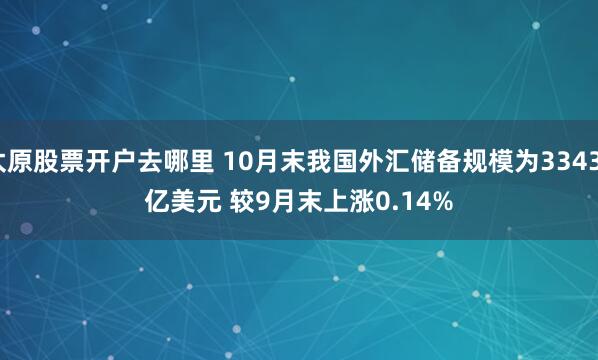 太原股票开户去哪里 10月末我国外汇储备规模为33433亿美元 较9月末上涨0.14%