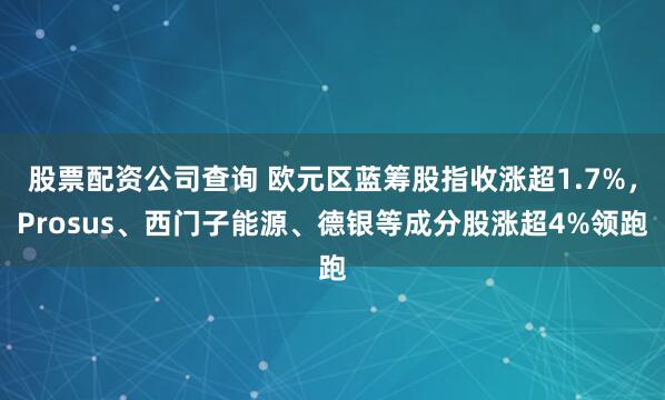 股票配资公司查询 欧元区蓝筹股指收涨超1.7%，Prosus、西门子能源、德银等成分股涨超4%领跑