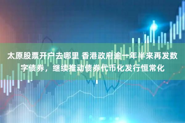 太原股票开户去哪里 香港政府逾一年半来再发数字债券，继续推动债券代币化发行恒常化