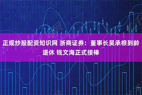 正规炒股配资知识网 浙商证券：董事长吴承根到龄退休 钱文海正式接棒