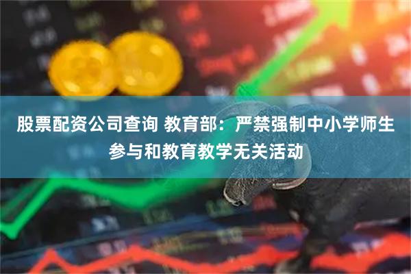 股票配资公司查询 教育部：严禁强制中小学师生参与和教育教学无关活动