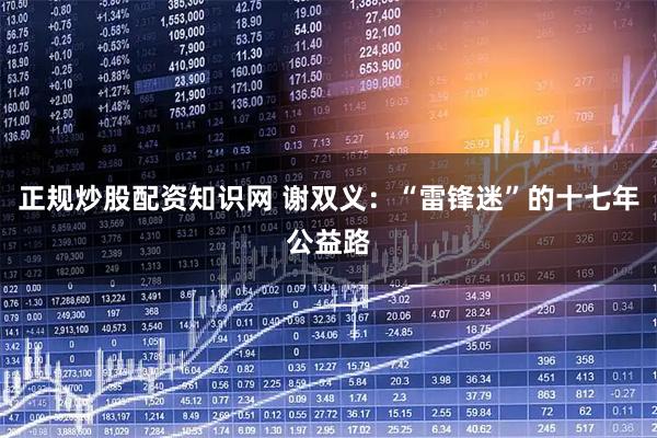 正规炒股配资知识网 谢双义：“雷锋迷”的十七年公益路