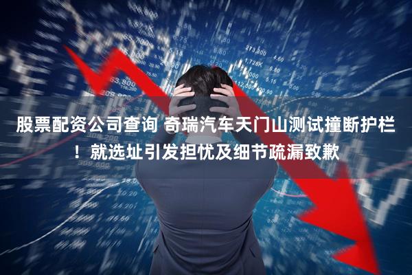 股票配资公司查询 奇瑞汽车天门山测试撞断护栏！就选址引发担忧及细节疏漏致歉