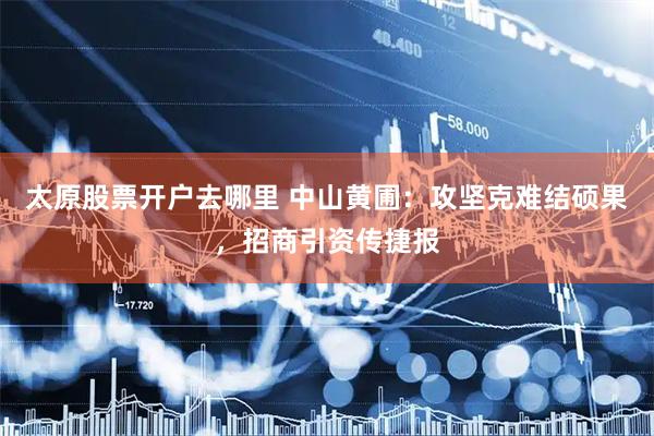 太原股票开户去哪里 中山黄圃：攻坚克难结硕果，招商引资传捷报