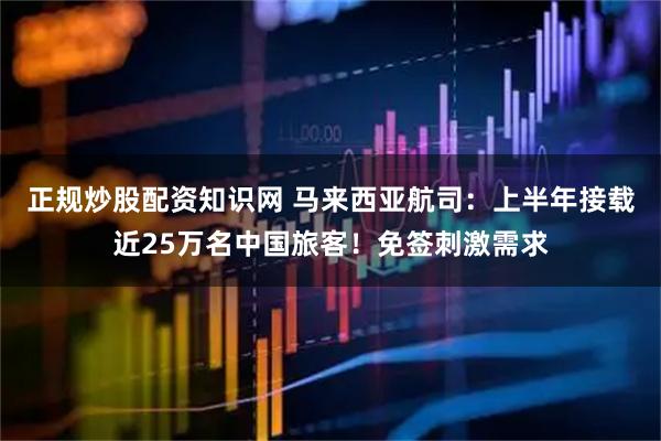 正规炒股配资知识网 马来西亚航司：上半年接载近25万名中国旅客！免签刺激需求