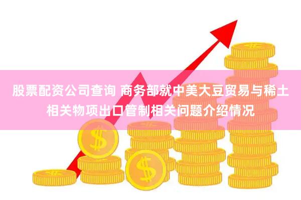 股票配资公司查询 商务部就中美大豆贸易与稀土相关物项出口管制相关问题介绍情况