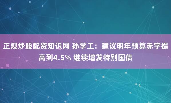 正规炒股配资知识网 孙学工：建议明年预算赤字提高到4.5% 继续增发特别国债