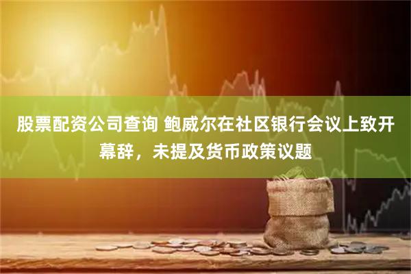 股票配资公司查询 鲍威尔在社区银行会议上致开幕辞，未提及货币政策议题