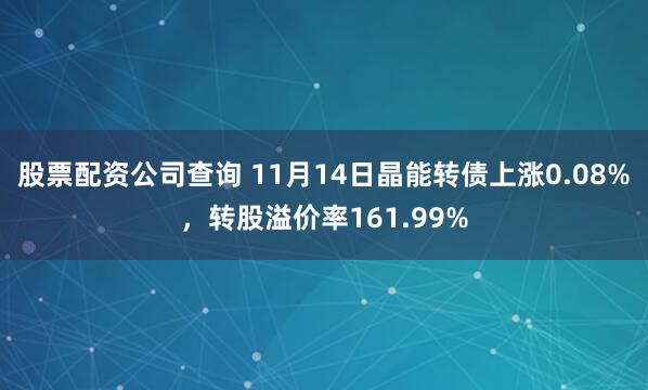 股票配资公司查询 11月14日晶能转债上涨0.08%，转股溢价率161.99%