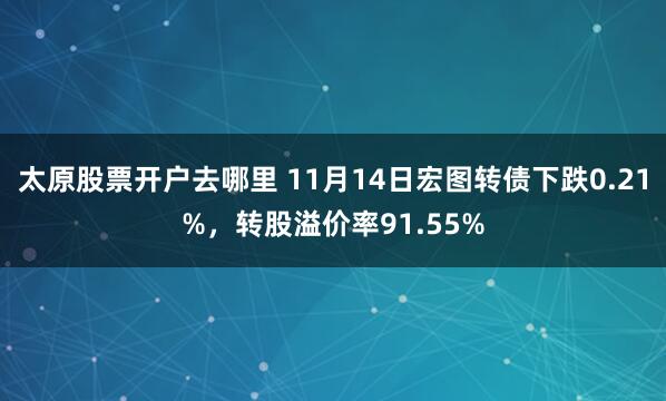 太原股票开户去哪里 11月14日宏图转债下跌0.21%，转股溢价率91.55%