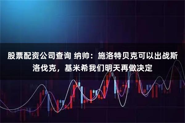 股票配资公司查询 纳帅：施洛特贝克可以出战斯洛伐克，基米希我们明天再做决定