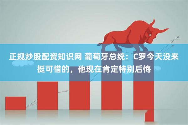 正规炒股配资知识网 葡萄牙总统:C罗今天没来挺可惜的,他现在肯定特别后悔
